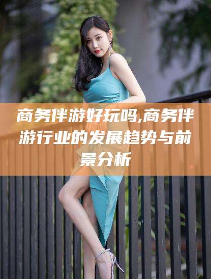 靖江商务伴游好玩吗,商务伴游行业的发展趋势与前景分析