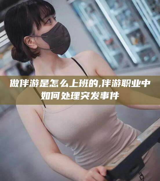 靖江做伴游是怎么上班的,伴游职业中如何处理突发事件