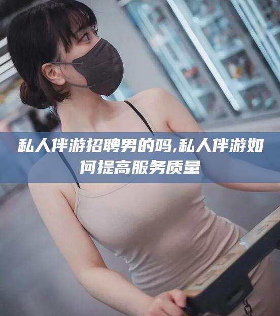靖江私人伴游招聘男的吗,私人伴游如何提高服务质量