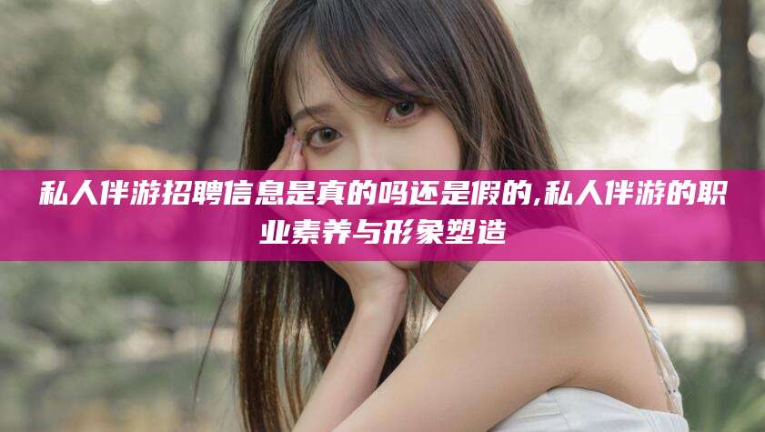 靖江私人伴游招聘信息是真的吗还是假的,私人伴游的职业素养与形象塑造