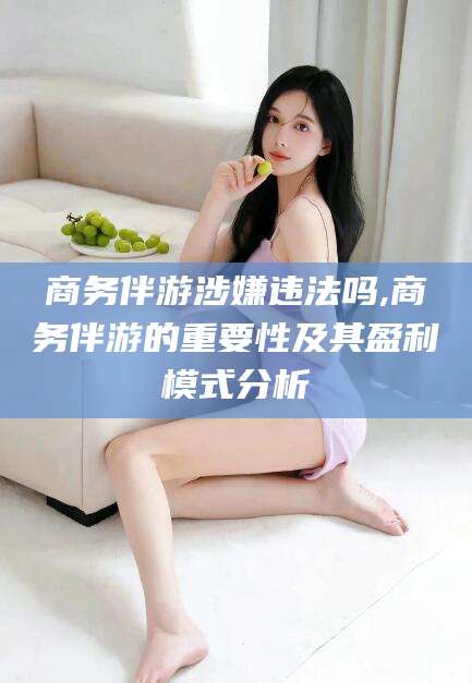 靖江商务伴游涉嫌违法吗,商务伴游的重要性及其盈利模式分析