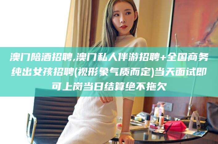 靖江澳门陪酒招聘,澳门私人伴游招聘+全国商务纯出女孩招聘(视形象气质而定)当天面试即可上岗当日结算绝不拖欠