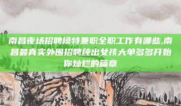 靖江南昌夜场招聘模特兼职全职工作有哪些,南昌最真实外围招聘纯出女孩大单多多开始你灿烂的篇章