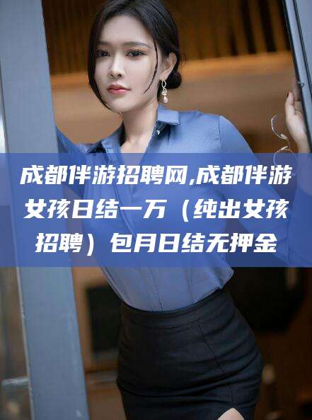 靖江成都伴游招聘网,成都伴游女孩日结一万（纯出女孩招聘）包月日结无押金