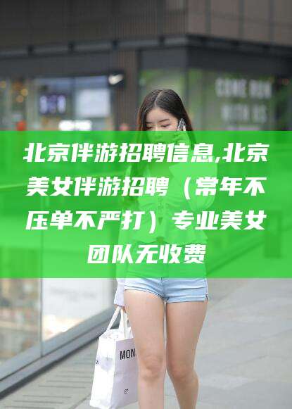 靖江北京伴游招聘信息,北京美女伴游招聘（常年不压单不严打）专业美女团队无收费