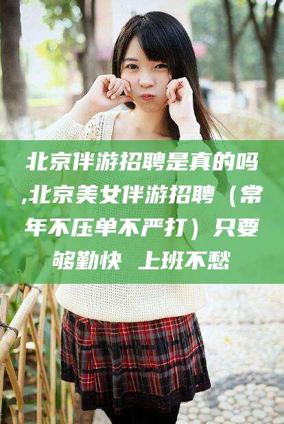靖江北京伴游招聘是真的吗,北京美女伴游招聘（常年不压单不严打）只要够勤快 上班不愁