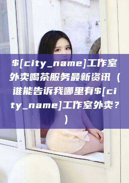 靖江工作室外卖喝茶服务最新资讯（谁能告诉我哪里有靖江工作室外卖？）