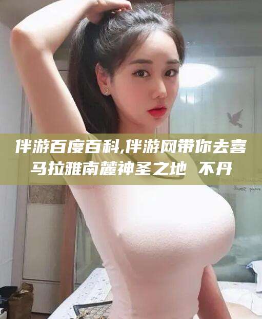 靖江伴游百度百科,伴游网带你去喜马拉雅南麓神圣之地 不丹