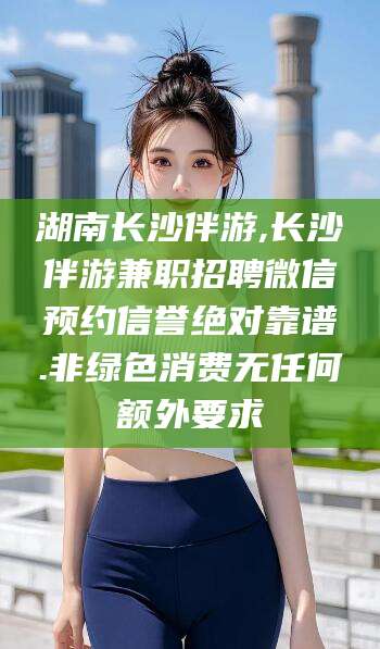 靖江湖南长沙伴游,长沙伴游兼职招聘微信预约信誉绝对靠谱.非绿色消费无任何额外要求