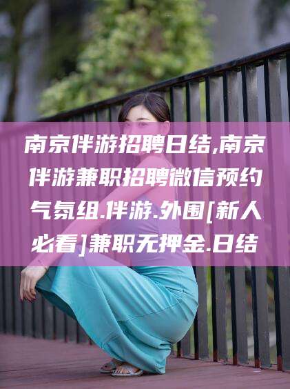 靖江南京伴游招聘日结,南京伴游兼职招聘微信预约气氛组.伴游.外围[新人必看]兼职无押金.日结