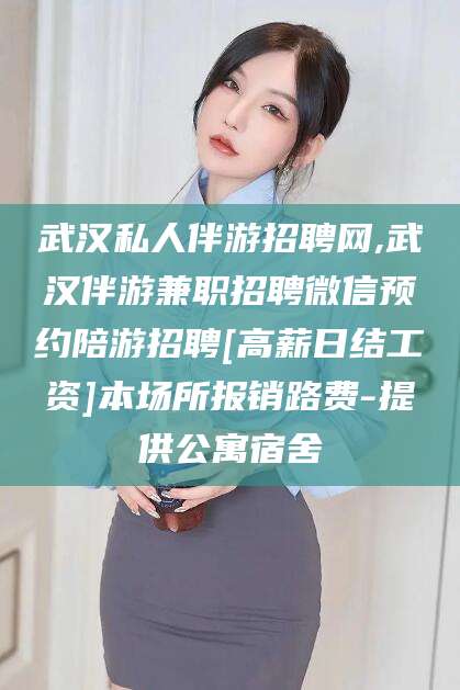 靖江武汉私人伴游招聘网,武汉伴游兼职招聘微信预约陪游招聘[高薪日结工资]本场所报销路费-提供公寓宿舍