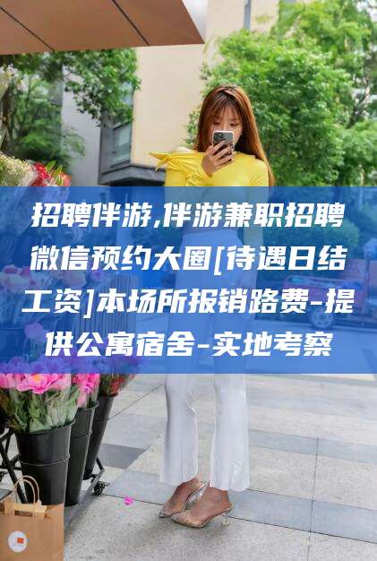 靖江招聘伴游,伴游兼职招聘微信预约大圈[待遇日结工资]本场所报销路费-提供公寓宿舍-实地考察