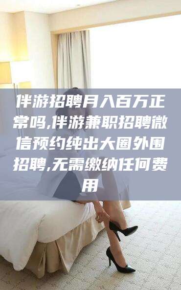 靖江伴游招聘月入百万正常吗,伴游兼职招聘微信预约纯出大圈外围招聘,无需缴纳任何费用