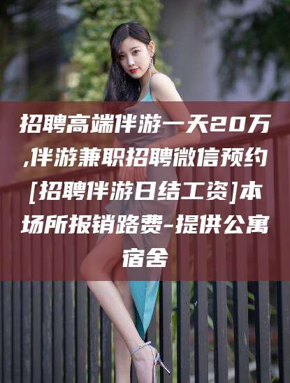 靖江招聘高端伴游一天20万,伴游兼职招聘微信预约[招聘伴游日结工资]本场所报销路费-提供公寓宿舍