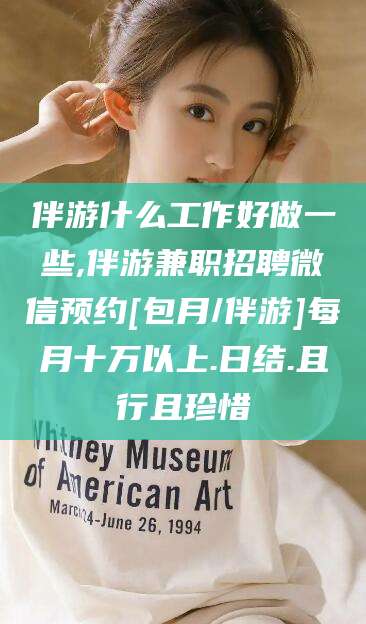 靖江伴游什么工作好做一些,伴游兼职招聘微信预约[包月/伴游]每月十万以上.日结.且行且珍惜