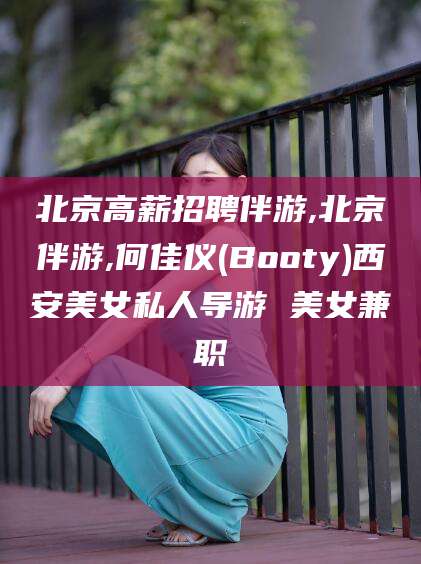 靖江北京高薪招聘伴游,北京伴游,何佳仪(Booty)西安美女私人导游 美女兼职