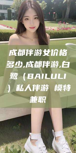 靖江成都伴游女价格多少,成都伴游,白鹭（BAILULI）私人伴游 模特兼职