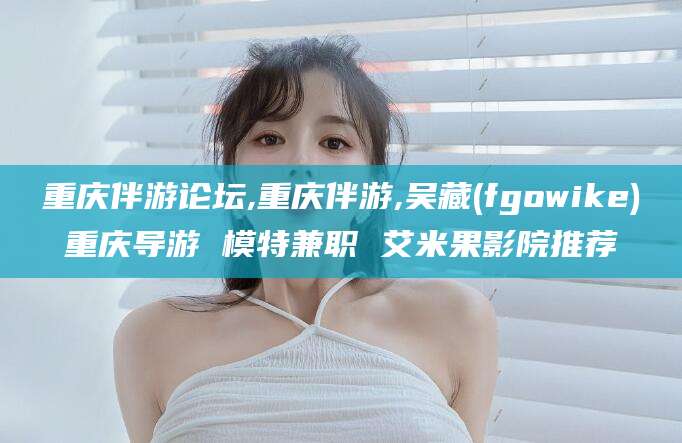 靖江重庆伴游论坛,重庆伴游,吴藏(fgowike)重庆导游 模特兼职 艾米果影院推荐