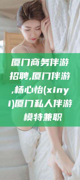 靖江厦门商务伴游招聘,厦门伴游,杨心怡(xinyi)厦门私人伴游 模特兼职