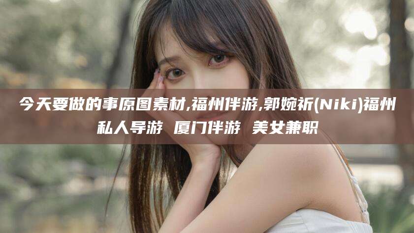 靖江今天要做的事原图素材,福州伴游,郭婉祈(Niki)福州私人导游 厦门伴游 美女兼职