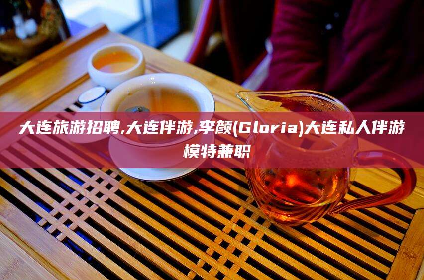靖江大连旅游招聘,大连伴游,李颜(Gloria)大连私人伴游 模特兼职