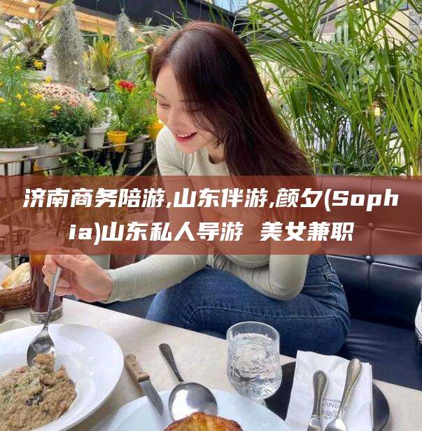 靖江济南商务陪游,山东伴游,颜夕(Sophia)山东私人导游 美女兼职