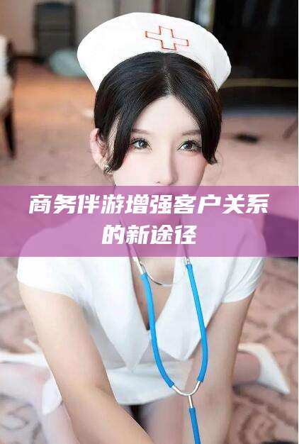 靖江商务伴游增强客户关系的新途径