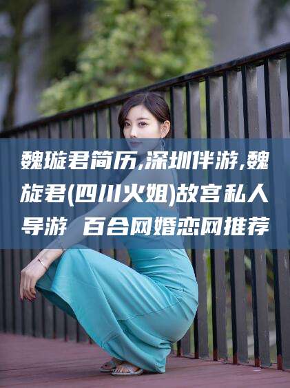 靖江魏璇君简历,深圳伴游,魏旋君(四川火姐)故宫私人导游 百合网婚恋网推荐