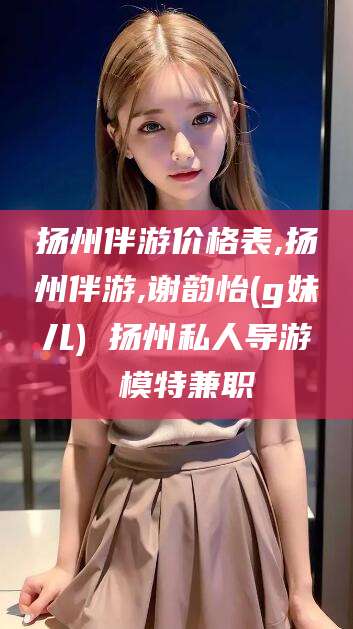 靖江扬州伴游价格表,扬州伴游,谢韵怡(g妹儿) 扬州私人导游 模特兼职