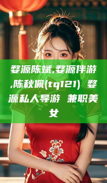 靖江婺源陈斌,婺源伴游,陈秋佩(tq121) 婺源私人导游 兼职美女