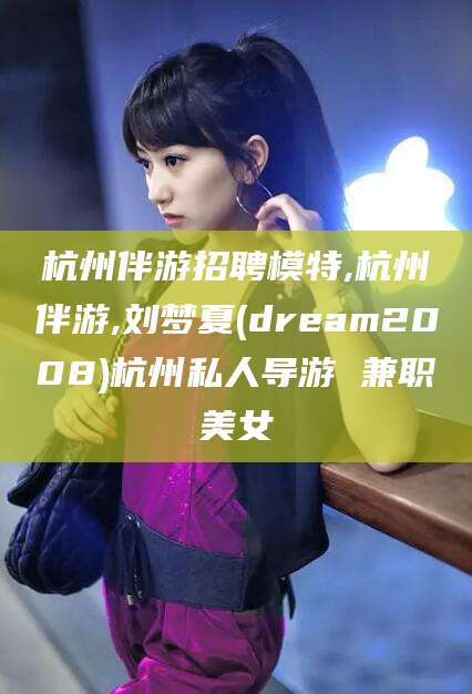 靖江杭州伴游招聘模特,杭州伴游,刘梦夏(dream2008)杭州私人导游 兼职美女