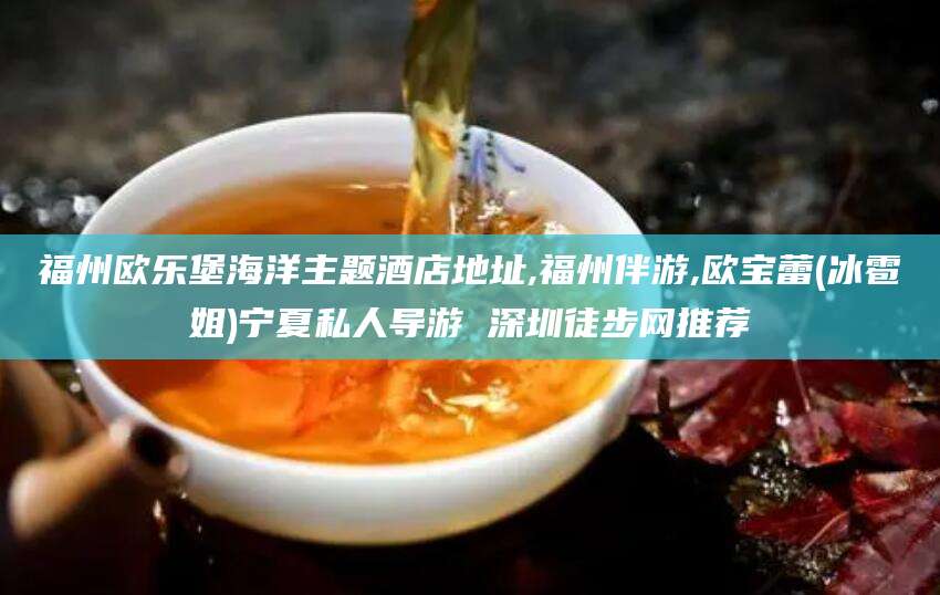 靖江福州欧乐堡海洋主题酒店地址,福州伴游,欧宝蕾(冰雹姐)宁夏私人导游 深圳徒步网推荐