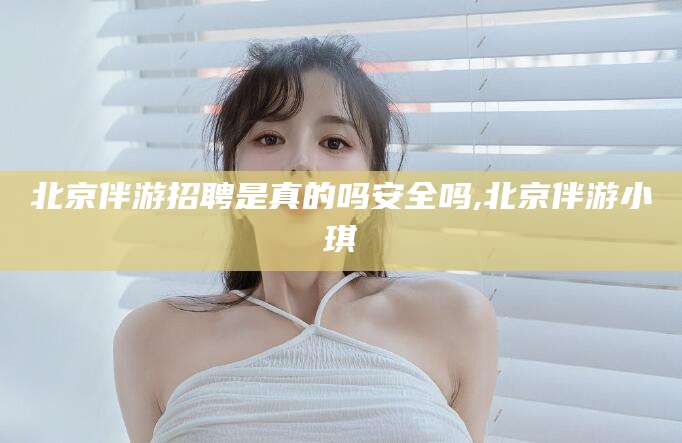 靖江北京伴游招聘是真的吗安全吗,北京伴游小琪