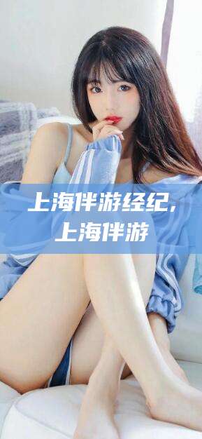 靖江上海伴游经纪,上海伴游