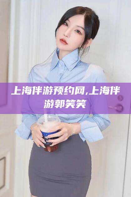 靖江上海伴游预约网,上海伴游郭笑笑