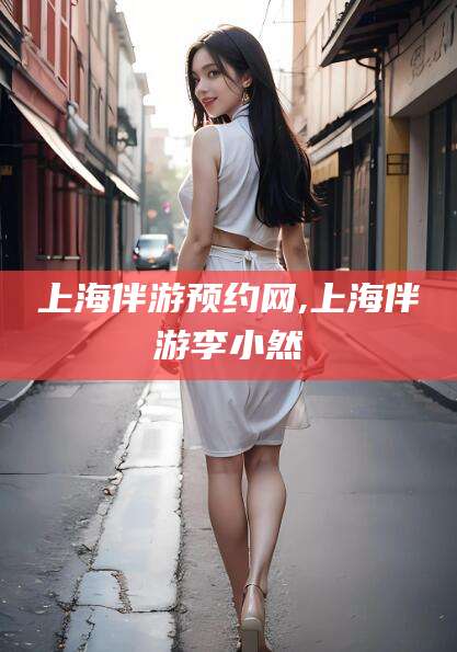 靖江上海伴游预约网,上海伴游李小然