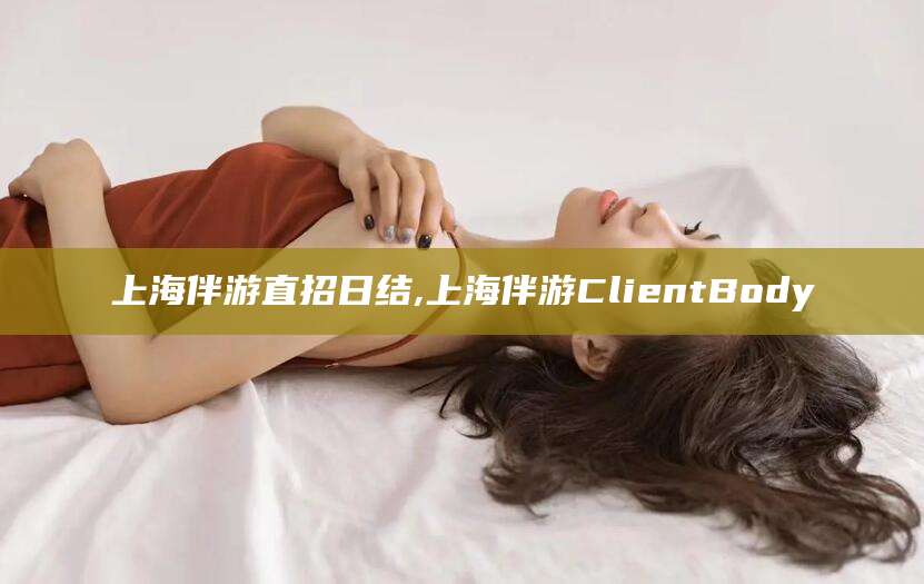 靖江上海伴游直招日结,上海伴游ClientBody