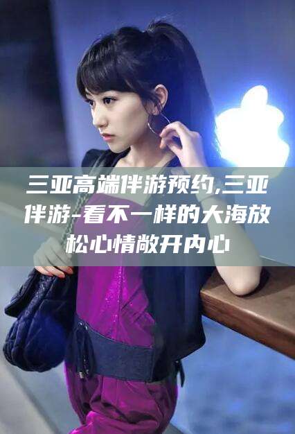 靖江三亚高端伴游预约,三亚伴游-看不一样的大海放松心情敞开内心