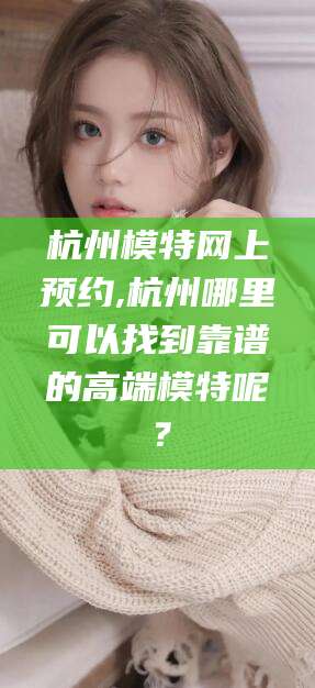 靖江杭州模特网上预约,杭州哪里可以找到靠谱的高端模特呢？