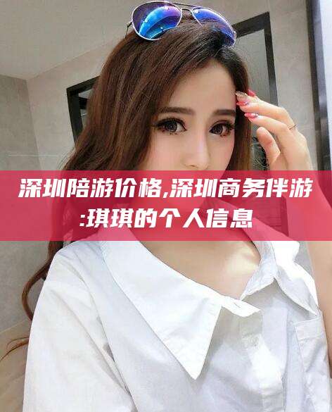 靖江深圳陪游价格,深圳商务伴游:琪琪的个人信息