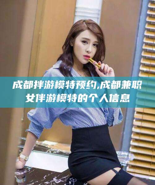 靖江成都拌游模特预约,成都兼职女伴游模特的个人信息