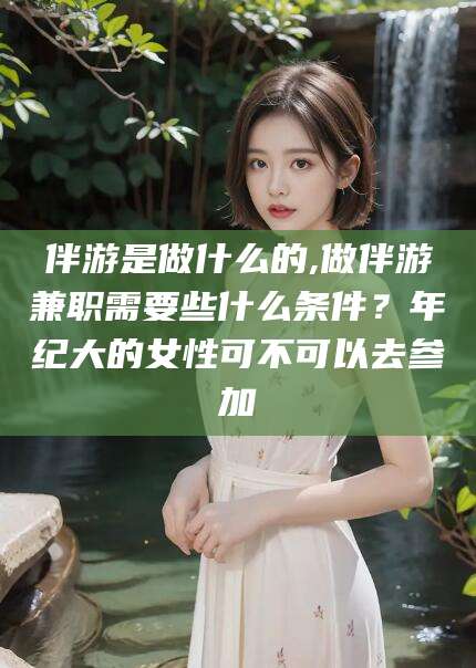 靖江伴游是做什么的,做伴游兼职需要些什么条件？年纪大的女性可不可以去参加