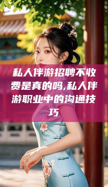 靖江私人伴游招聘不收费是真的吗,私人伴游职业中的沟通技巧