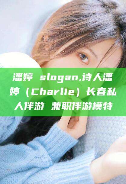 靖江潘婷 slogan,诗人潘婷（Charlie）长春私人伴游 兼职伴游模特