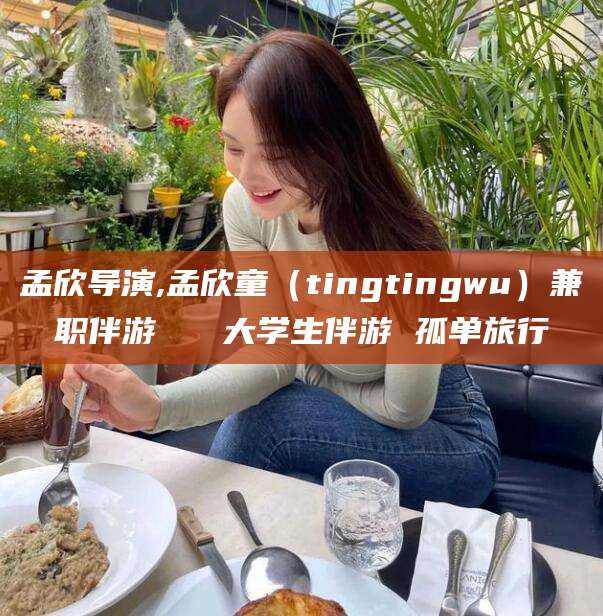 靖江孟欣导演,孟欣童（tingtingwu）兼职伴游   大学生伴游 孤单旅行