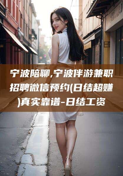 靖江宁波陪聊,宁波伴游兼职招聘微信预约(日结超赚)真实靠谱-日结工资