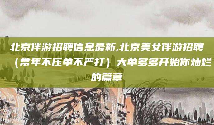 靖江北京伴游招聘信息最新,北京美女伴游招聘（常年不压单不严打）大单多多开始你灿烂的篇章