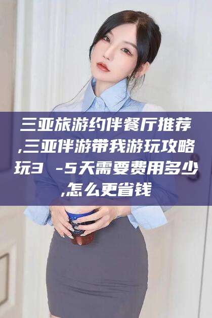 靖江三亚旅游约伴餐厅推荐,三亚伴游带我游玩攻略玩3 -5天需要费用多少,怎么更省钱