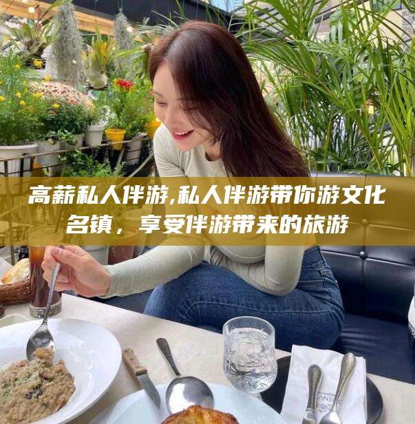 靖江高薪私人伴游,私人伴游带你游文化名镇，享受伴游带来的旅游