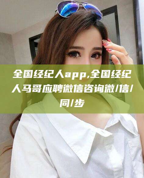 靖江全国经纪人app,全国经纪人马哥应聘微信咨询微/信/同/步